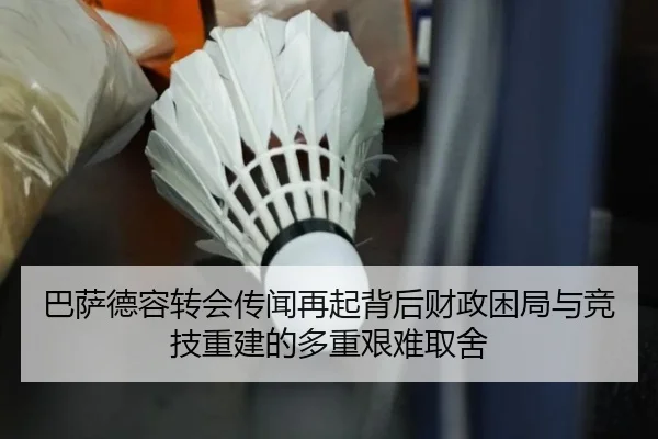 巴萨德容转会传闻再起背后财政困局与竞技重建的多重艰难取舍