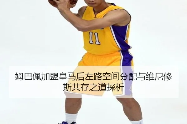 姆巴佩加盟皇马后左路空间分配与维尼修斯共存之道探析 | kaiyun