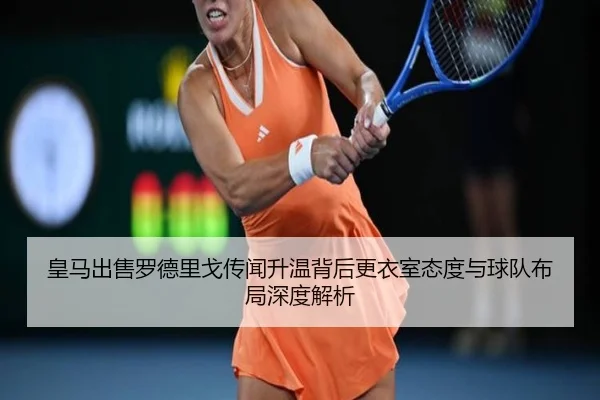 皇马出售罗德里戈传闻升温背后更衣室态度与球队布局深度解析 - kaiyun