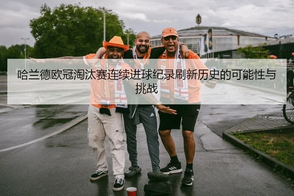 哈兰德欧冠淘汰赛连续进球纪录刷新历史的可能性与挑战 - kaiyun