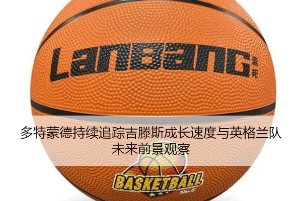多特蒙德持续追踪吉滕斯成长速度与英格兰队未来前景观察
