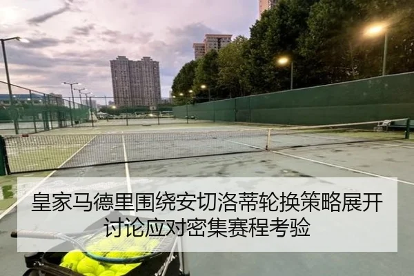 皇家马德里围绕安切洛蒂轮换策略展开讨论应对密集赛程考验 | kaiyun