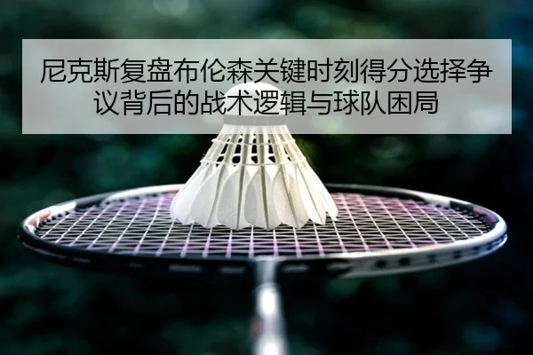 尼克斯复盘布伦森关键时刻得分选择争议背后的战术逻辑与球队困局（kaiyun）