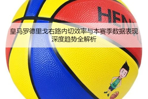 皇马罗德里戈右路内切效率与本赛季数据表现深度趋势全解析