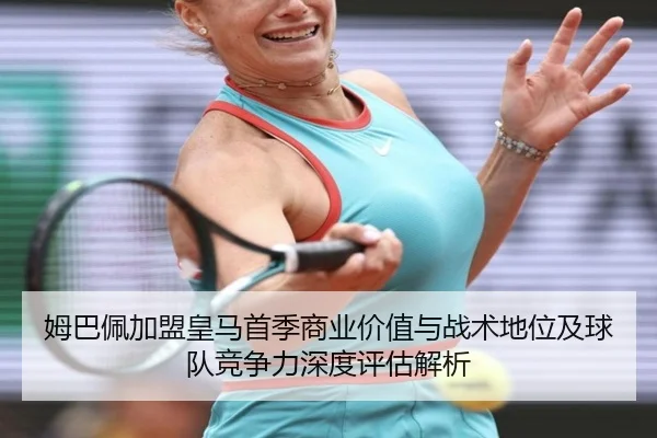姆巴佩加盟皇马首季商业价值与战术地位及球队竞争力深度评估解析