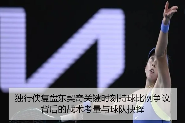 独行侠复盘东契奇关键时刻持球比例争议背后的战术考量与球队抉择